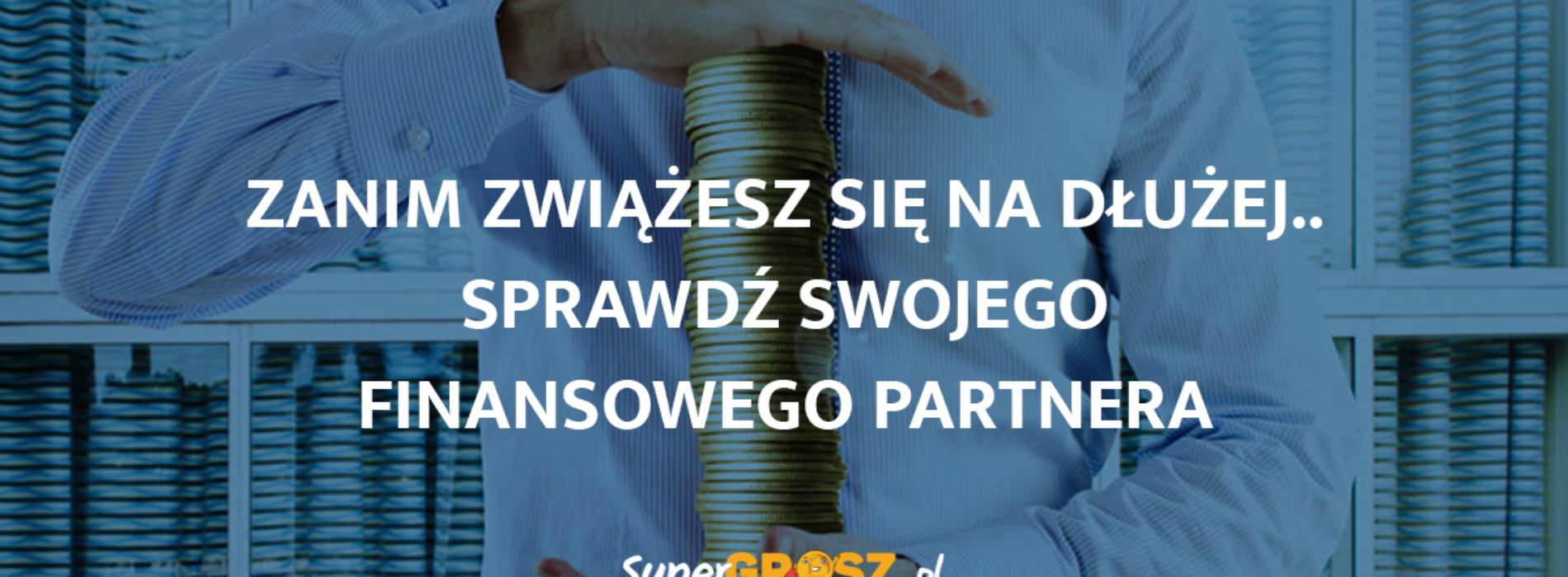 Zanim zwiążesz się na dłużej.. sprawdź swojego finansowego partnera